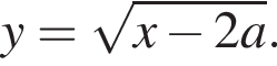 y= ко­рень из: на­ча­ло ар­гу­мен­та: x минус 2a конец ар­гу­мен­та .
