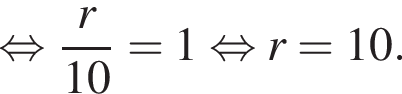  рав­но­силь­но дробь: чис­ли­тель: r, зна­ме­на­тель: 10 конец дроби = 1 рав­но­силь­но r = 10. 