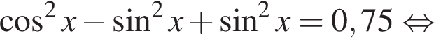  ко­си­нус в квад­ра­те x минус синус в квад­ра­те x плюс синус в квад­ра­те x=0,75 рав­но­силь­но 