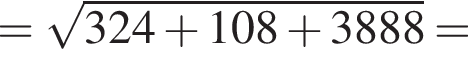= ко­рень из: на­ча­ло ар­гу­мен­та: 324 плюс 108 плюс 3888 конец ар­гу­мен­та =