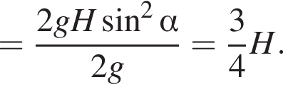 = дробь: чис­ли­тель: 2gH синус в квад­ра­те альфа , зна­ме­на­тель: 2g конец дроби = дробь: чис­ли­тель: 3, зна­ме­на­тель: 4 конец дроби H. 