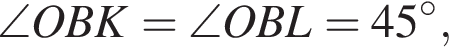 \angle OBK=\angle OBL=45 гра­ду­сов,