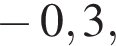  минус 0,3,