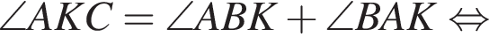 \angle AKC= \angle ABK плюс \angle BAK равносильно
