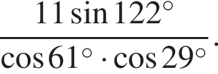  дробь: чис­ли­тель: 11 синус 122 в сте­пе­ни левая круг­лая скоб­ка \circ пра­вая круг­лая скоб­ка , зна­ме­на­тель: ко­си­нус 61 в сте­пе­ни левая круг­лая скоб­ка \circ пра­вая круг­лая скоб­ка умно­жить на ко­си­нус 29 в сте­пе­ни левая круг­лая скоб­ка \circ пра­вая круг­лая скоб­ка конец дроби . 