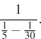  дробь: чис­ли­тель: 1, зна­ме­на­тель: дробь: чис­ли­тель: 1, зна­ме­на­тель: 5 конец дроби минус дробь: чис­ли­тель: 1, зна­ме­на­тель: 30 конец дроби конец дроби . 