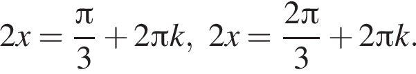 2x= дробь: чис­ли­тель: Пи , зна­ме­на­тель: 3 конец дроби плюс 2 Пи k, 2x= дробь: чис­ли­тель: 2 Пи , зна­ме­на­тель: 3 конец дроби плюс 2 Пи k. 
