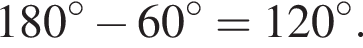 180 гра­ду­сов минус 60 гра­ду­сов =120 гра­ду­сов .