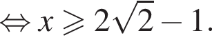  рав­но­силь­но x боль­ше или равно 2 ко­рень из 2 минус 1.