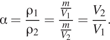 альфа = дробь: числитель: \rho_1, знаменатель: \rho_2 конец дроби = дробь: числитель: дробь: числитель: m, знаменатель: V_1 конец дроби , знаменатель: дробь: числитель: m, знаменатель: V_2 конец дроби конец дроби = дробь: числитель: V_2, знаменатель: V_1 конец дроби .