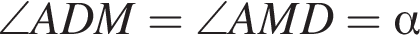\angle ADM = \angle AMD = альфа 