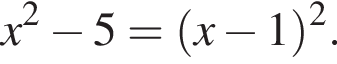 x в квад­ра­те минус 5= левая круг­лая скоб­ка x минус 1 пра­вая круг­лая скоб­ка в квад­ра­те .