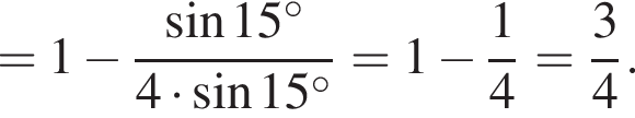 = 1 минус дробь: числитель: синус 15 в степени левая круглая скобка \circ правая круглая скобка , знаменатель: 4 умножить на синус 15 в степени левая круглая скобка \circ правая круглая скобка конец дроби =1 минус дробь: числитель: 1, знаменатель: 4 конец дроби = дробь: числитель: 3, знаменатель: 4 конец дроби .