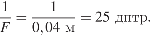 дробь: числитель: 1, знаменатель: F конец дроби = дробь: числитель: 1, знаменатель: 0,04м конец дроби =25 дптр.