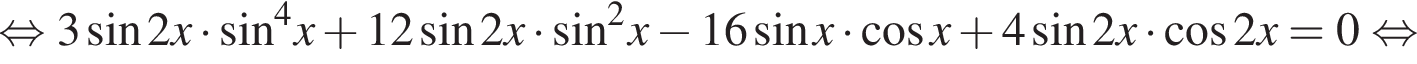  рав­но­силь­но 3 синус 2x умно­жить на синус в сте­пе­ни левая круг­лая скоб­ка 4 пра­вая круг­лая скоб­ка x плюс 12 синус 2x умно­жить на синус в квад­ра­те x минус 16 синус x умно­жить на ко­си­нус x плюс 4 синус 2x умно­жить на ко­си­нус 2x=0 рав­но­силь­но 