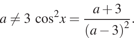 a не равно 3 ко­си­нус в квад­ра­те x= дробь: чис­ли­тель: a плюс 3, зна­ме­на­тель: левая круг­лая скоб­ка a минус 3 пра­вая круг­лая скоб­ка в квад­ра­те конец дроби . 