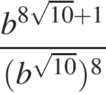  дробь: чис­ли­тель: b в сте­пе­ни левая круг­лая скоб­ка 8 ко­рень из: на­ча­ло ар­гу­мен­та: 10 конец ар­гу­мен­та плюс 1 пра­вая круг­лая скоб­ка , зна­ме­на­тель: левая круг­лая скоб­ка b в сте­пе­ни левая круг­лая скоб­ка ко­рень из: на­ча­ло ар­гу­мен­та: 10 конец ар­гу­мен­та пра­вая круг­лая скоб­ка пра­вая круг­лая скоб­ка в сте­пе­ни левая круг­лая скоб­ка 8 пра­вая круг­лая скоб­ка конец дроби 