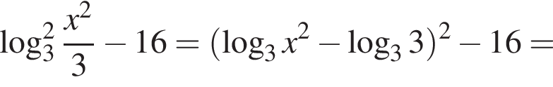  ло­га­рифм по ос­но­ва­нию 3 в квад­ра­те дробь: чис­ли­тель: x в квад­ра­те , зна­ме­на­тель: 3 конец дроби минус 16 = левая круг­лая скоб­ка ло­га­рифм по ос­но­ва­нию 3 x в квад­ра­те минус ло­га­рифм по ос­но­ва­нию 3 3 пра­вая круг­лая скоб­ка в квад­ра­те минус 16 = 