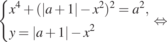  си­сте­ма вы­ра­же­ний x в сте­пе­ни 4 плюс левая круг­лая скоб­ка |a плюс 1| минус x в квад­ра­те пра­вая круг­лая скоб­ка в квад­ра­те =a в квад­ра­те ,y=|a плюс 1| минус x в квад­ра­те конец си­сте­мы . рав­но­силь­но 