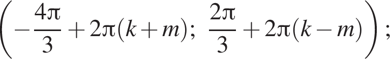  левая круг­лая скоб­ка минус дробь: чис­ли­тель: 4 Пи , зна­ме­на­тель: 3 конец дроби плюс 2 Пи левая круг­лая скоб­ка k плюс m пра­вая круг­лая скоб­ка ; дробь: чис­ли­тель: 2 Пи , зна­ме­на­тель: 3 конец дроби плюс 2 Пи левая круг­лая скоб­ка k минус m пра­вая круг­лая скоб­ка пра­вая круг­лая скоб­ка ; 
