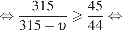 равносильно дробь: числитель: 315, знаменатель: 315 минус v конец дроби больше или равно дробь: числитель: 45, знаменатель: 44 конец дроби равносильно