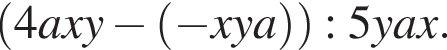  левая круг­лая скоб­ка 4axy минус левая круг­лая скоб­ка минус xya пра­вая круг­лая скоб­ка пра­вая круг­лая скоб­ка :5yax.