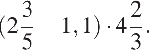  левая круг­лая скоб­ка целая часть: 2, дроб­ная часть: чис­ли­тель: 3, зна­ме­на­тель: 5 минус 1,1 пра­вая круг­лая скоб­ка умно­жить на целая часть: 4, дроб­ная часть: чис­ли­тель: 2, зна­ме­на­тель: 3 .