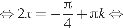 равносильно 2x = минус дробь: числитель: Пи , знаменатель: 4 конец дроби плюс Пи k равносильно