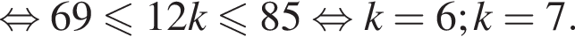  рав­но­силь­но 69 мень­ше или равно 12k мень­ше или равно 85 рав­но­силь­но k = 6; k = 7. 
