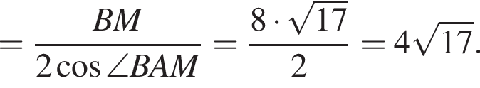 = дробь: числитель: BM, знаменатель: 2 косинус \angle BAM конец дроби = дробь: числитель: 8 умножить на корень из: начало аргумента: 17 конец аргумента , знаменатель: 2 конец дроби =4 корень из: начало аргумента: 17 конец аргумента .