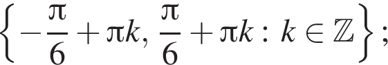  левая фи­гур­ная скоб­ка минус дробь: чис­ли­тель: Пи , зна­ме­на­тель: 6 конец дроби плюс Пи k, дробь: чис­ли­тель: Пи , зна­ме­на­тель: 6 конец дроби плюс Пи k: k при­над­ле­жит Z пра­вая фи­гур­ная скоб­ка ; 