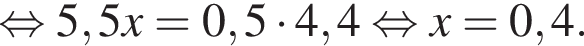 равносильно 5,5 x = 0,5 умножить на 4,4 равносильно x = 0,4.