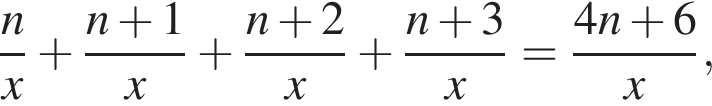  дробь: чис­ли­тель: n, зна­ме­на­тель: x конец дроби плюс дробь: чис­ли­тель: n плюс 1, зна­ме­на­тель: x конец дроби плюс дробь: чис­ли­тель: n плюс 2, зна­ме­на­тель: x конец дроби плюс дробь: чис­ли­тель: n плюс 3, зна­ме­на­тель: x конец дроби = дробь: чис­ли­тель: 4n плюс 6, зна­ме­на­тель: x конец дроби , 