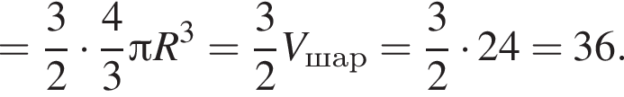 = дробь: числитель: 3, знаменатель: 2 конец дроби умножить на дробь: числитель: 4, знаменатель: 3 конец дроби Пи R в кубе = дробь: числитель: 3, знаменатель: 2 конец дроби V_шар = дробь: числитель: 3, знаменатель: 2 конец дроби умножить на 24 = 36.