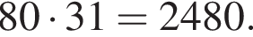 80 умно­жить на 31=2480.