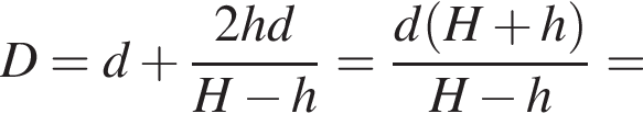 D=d плюс дробь: числитель: 2hd, знаменатель: H минус h конец дроби = дробь: числитель: d левая круглая скобка H плюс h правая круглая скобка , знаменатель: H минус h конец дроби =