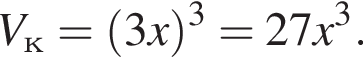  V_к = левая круг­лая скоб­ка 3x пра­вая круг­лая скоб­ка в кубе = 27x в кубе .
