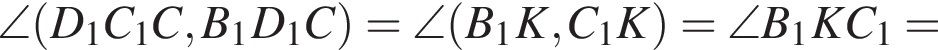 \angle левая круг­лая скоб­ка D_1C_1C,B_1D_1C пра­вая круг­лая скоб­ка =\angle левая круг­лая скоб­ка B_1K,C_1K пра­вая круг­лая скоб­ка =\angle B_1KC_1=