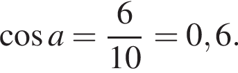 косинус a= дробь: числитель: 6, знаменатель: 10 конец дроби =0,6.