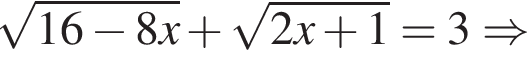 корень из: начало аргумента: 16 минус 8x конец аргумента плюс корень из: начало аргумента: 2x плюс 1 конец аргумента =3 \Rightarrow