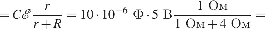 =C\mathcalE дробь: чис­ли­тель: r, зна­ме­на­тель: r плюс R конец дроби =10 умно­жить на 10 в сте­пе­ни левая круг­лая скоб­ка минус 6 пра­вая круг­лая скоб­ка Ф умно­жить на 5В дробь: чис­ли­тель: 1Ом, зна­ме­на­тель: 1Ом плюс 4Ом конец дроби = 