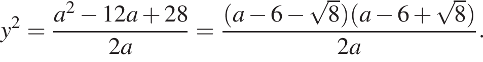 y в квад­ра­те = дробь: чис­ли­тель: a в квад­ра­те минус 12a плюс 28, зна­ме­на­тель: 2a конец дроби = дробь: чис­ли­тель: левая круг­лая скоб­ка a минус 6 минус ко­рень из: на­ча­ло ар­гу­мен­та: 8 конец ар­гу­мен­та пра­вая круг­лая скоб­ка левая круг­лая скоб­ка a минус 6 плюс ко­рень из: на­ча­ло ар­гу­мен­та: 8 конец ар­гу­мен­та пра­вая круг­лая скоб­ка , зна­ме­на­тель: 2a конец дроби . 