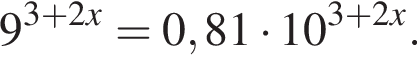 9 в сте­пе­ни левая круг­лая скоб­ка 3 плюс 2x пра­вая круг­лая скоб­ка =0,81 умно­жить на 10 в сте­пе­ни левая круг­лая скоб­ка 3 плюс 2x пра­вая круг­лая скоб­ка .