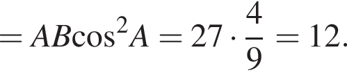 =AB ко­си­нус в квад­ра­те A=27 умно­жить на дробь: чис­ли­тель: 4, зна­ме­на­тель: 9 конец дроби =12. 
