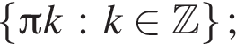  левая фи­гур­ная скоб­ка Пи k : k при­над­ле­жит Z пра­вая фи­гур­ная скоб­ка ;