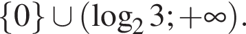 левая фигурная скобка 0 правая фигурная скобка \cup левая круглая скобка логарифм по основанию 2 3; плюс бесконечность правая круглая скобка .