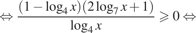  рав­но­силь­но дробь: чис­ли­тель: левая круг­лая скоб­ка 1 минус ло­га­рифм по ос­но­ва­нию 4 x пра­вая круг­лая скоб­ка левая круг­лая скоб­ка 2 ло­га­рифм по ос­но­ва­нию 7 x плюс 1 пра­вая круг­лая скоб­ка , зна­ме­на­тель: ло­га­рифм по ос­но­ва­нию 4 x конец дроби боль­ше или равно 0 рав­но­силь­но 