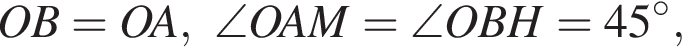 OB=OA,\angle OAM=\angle OBH =45 гра­ду­сов,