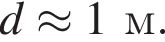 d \approx 1 м.