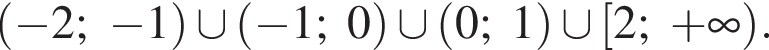 левая круглая скобка минус 2; минус 1 правая круглая скобка \cup левая круглая скобка минус 1;0 правая круглая скобка \cup левая круглая скобка 0;1 правая круглая скобка \cup левая квадратная скобка 2; плюс бесконечность правая круглая скобка .